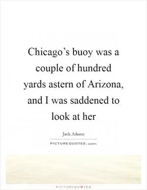 Chicago’s buoy was a couple of hundred yards astern of Arizona, and I was saddened to look at her Picture Quote #1