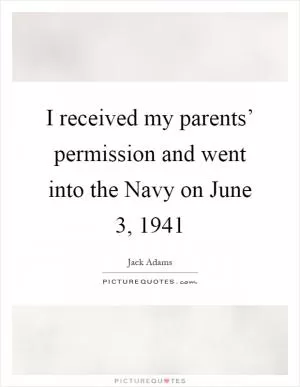 I received my parents’ permission and went into the Navy on June 3, 1941 Picture Quote #1