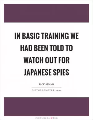 In basic training we had been told to watch out for Japanese spies Picture Quote #1