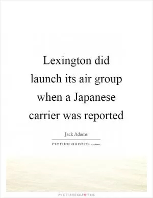 Lexington did launch its air group when a Japanese carrier was reported Picture Quote #1