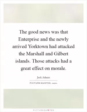The good news was that Enterprise and the newly arrived Yorktown had attacked the Marshall and Gilbert islands. Those attacks had a great effect on morale Picture Quote #1