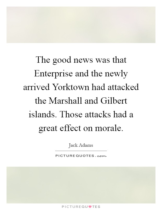 The good news was that Enterprise and the newly arrived Yorktown had attacked the Marshall and Gilbert islands. Those attacks had a great effect on morale Picture Quote #1