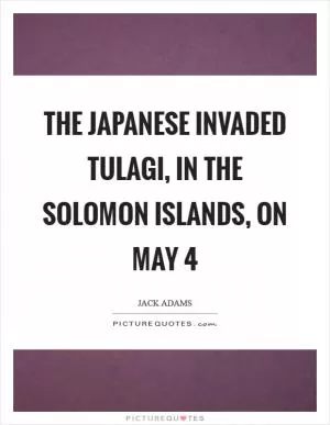 The Japanese invaded Tulagi, in the Solomon Islands, on May 4 Picture Quote #1