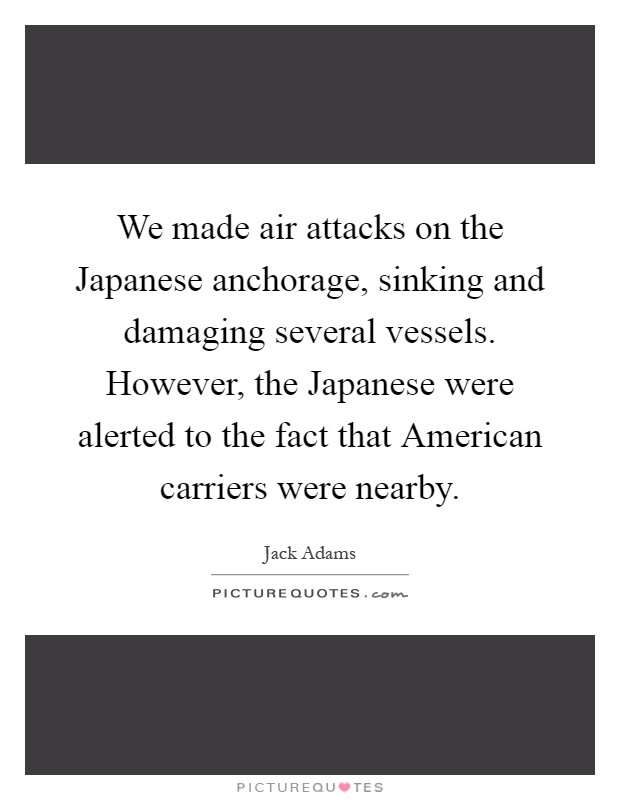 We made air attacks on the Japanese anchorage, sinking and damaging several vessels. However, the Japanese were alerted to the fact that American carriers were nearby Picture Quote #1