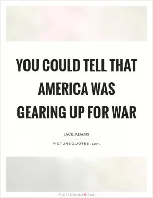 You could tell that America was gearing up for war Picture Quote #1
