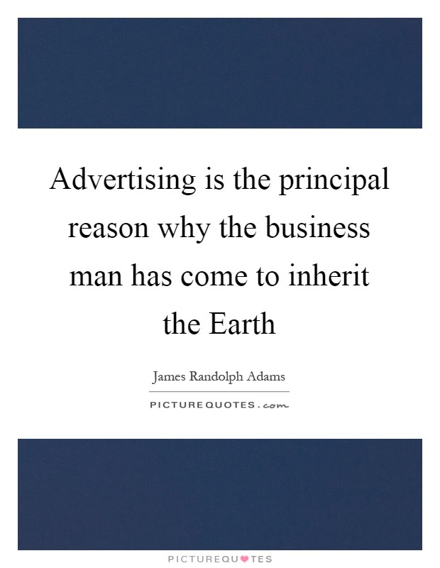 Advertising is the principal reason why the business man has come to inherit the Earth Picture Quote #1