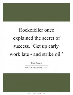 Rockefeller once explained the secret of success. ‘Get up early, work late - and strike oil.’ Picture Quote #1