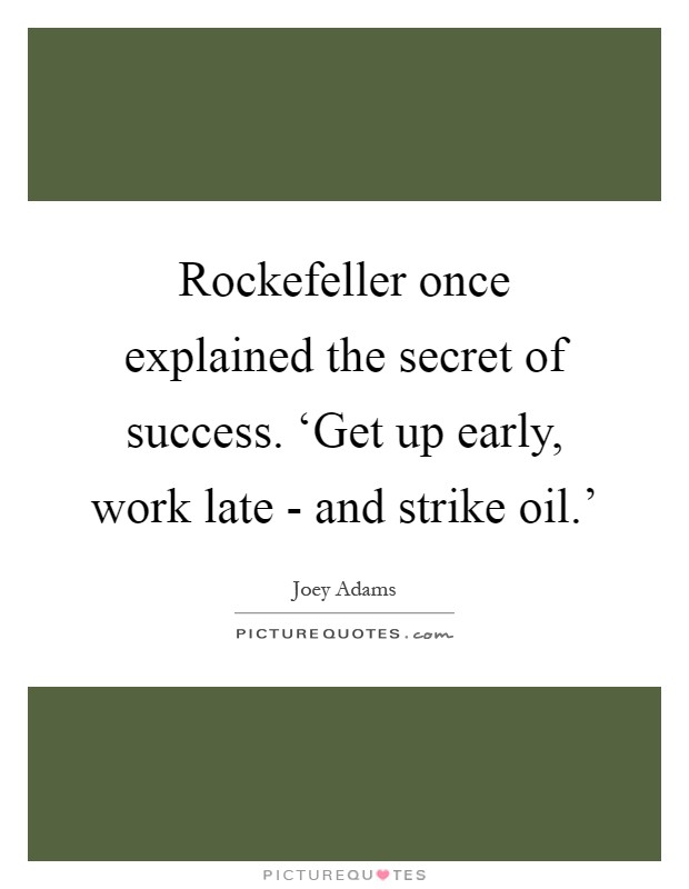 Rockefeller once explained the secret of success. ‘Get up early, work late - and strike oil.' Picture Quote #1