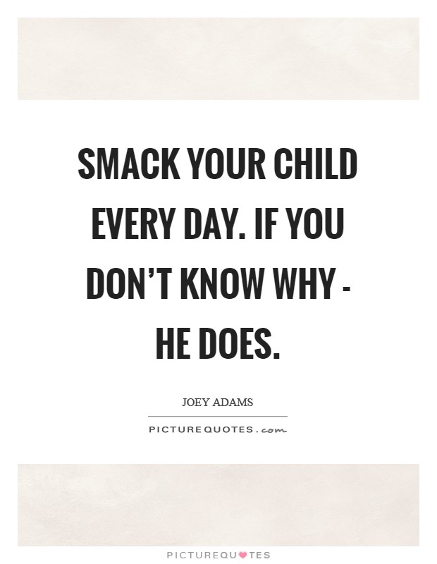 Smack your child every day. If you don't know why - he does Picture Quote #1