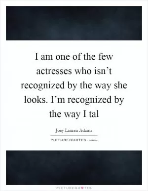 I am one of the few actresses who isn’t recognized by the way she looks. I’m recognized by the way I tal Picture Quote #1