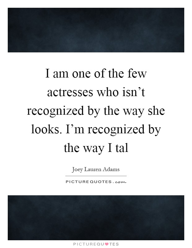 I am one of the few actresses who isn't recognized by the way she looks. I'm recognized by the way I tal Picture Quote #1