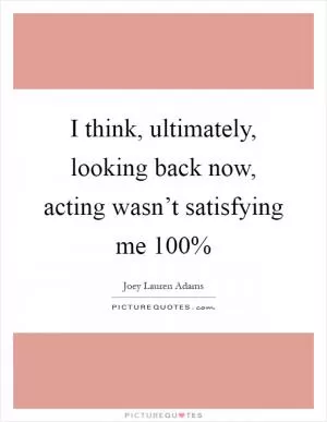 I think, ultimately, looking back now, acting wasn’t satisfying me 100% Picture Quote #1