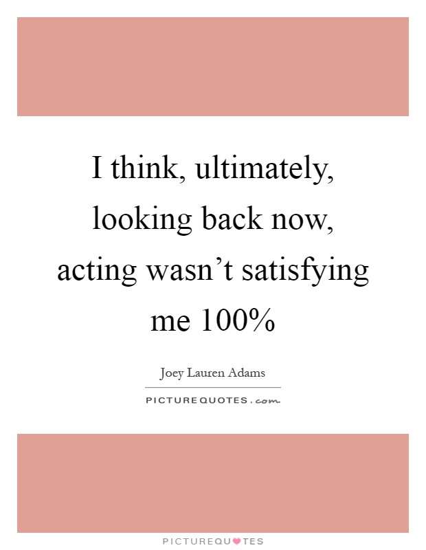 I think, ultimately, looking back now, acting wasn't satisfying me 100% Picture Quote #1