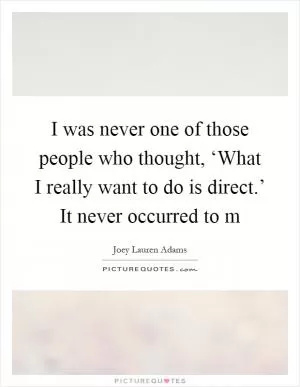 I was never one of those people who thought, ‘What I really want to do is direct.’ It never occurred to m Picture Quote #1
