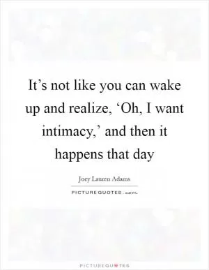 It’s not like you can wake up and realize, ‘Oh, I want intimacy,’ and then it happens that day Picture Quote #1