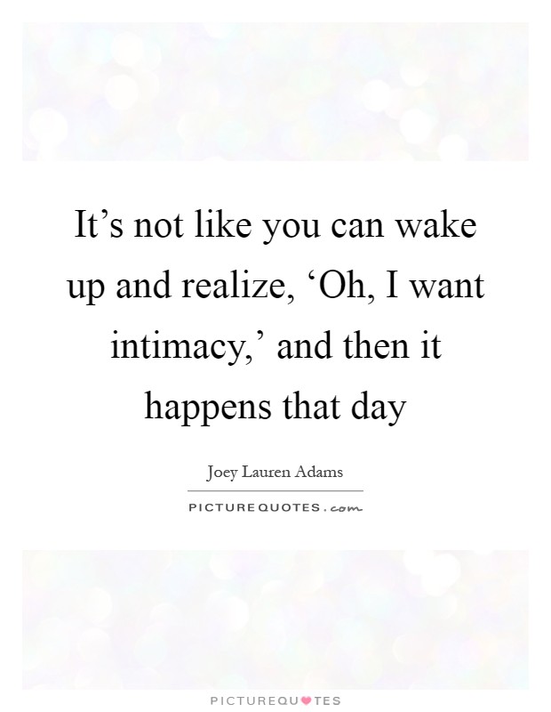 It's not like you can wake up and realize, ‘Oh, I want intimacy,' and then it happens that day Picture Quote #1