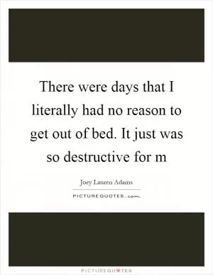 There were days that I literally had no reason to get out of bed. It just was so destructive for m Picture Quote #1