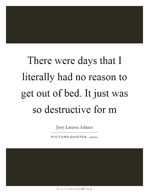 There were days that I literally had no reason to get out of bed. It just was so destructive for m Picture Quote #1