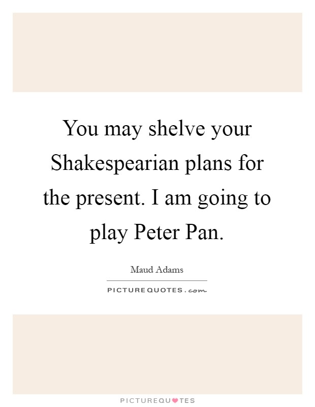 You may shelve your Shakespearian plans for the present. I am going to play Peter Pan Picture Quote #1