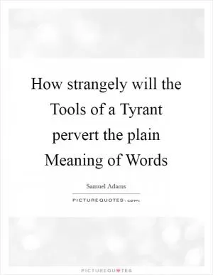 How strangely will the Tools of a Tyrant pervert the plain Meaning of Words Picture Quote #1