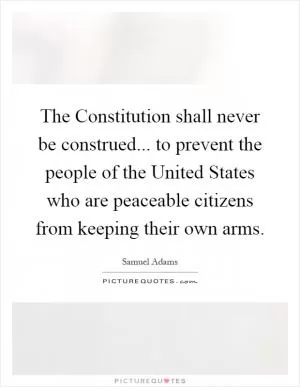 The Constitution shall never be construed... to prevent the people of the United States who are peaceable citizens from keeping their own arms Picture Quote #1