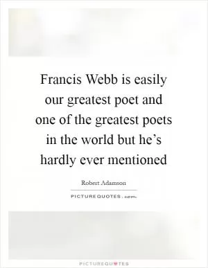 Francis Webb is easily our greatest poet and one of the greatest poets in the world but he’s hardly ever mentioned Picture Quote #1