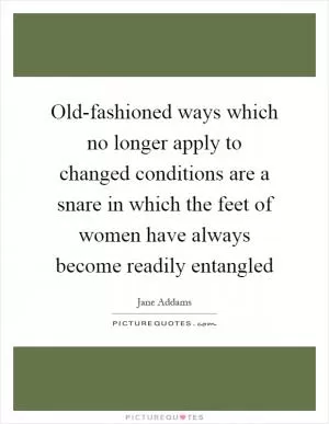 Old-fashioned ways which no longer apply to changed conditions are a snare in which the feet of women have always become readily entangled Picture Quote #1