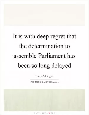 It is with deep regret that the determination to assemble Parliament has been so long delayed Picture Quote #1