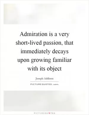 Admiration is a very short-lived passion, that immediately decays upon growing familiar with its object Picture Quote #1