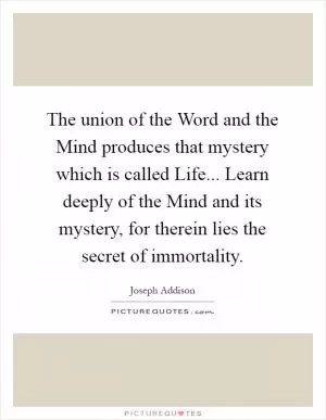 The union of the Word and the Mind produces that mystery which is called Life... Learn deeply of the Mind and its mystery, for therein lies the secret of immortality Picture Quote #1
