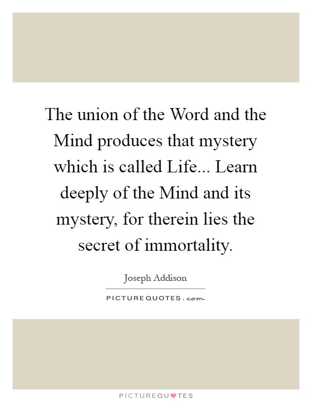 The union of the Word and the Mind produces that mystery which is called Life... Learn deeply of the Mind and its mystery, for therein lies the secret of immortality Picture Quote #1