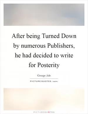 After being Turned Down by numerous Publishers, he had decided to write for Posterity Picture Quote #1