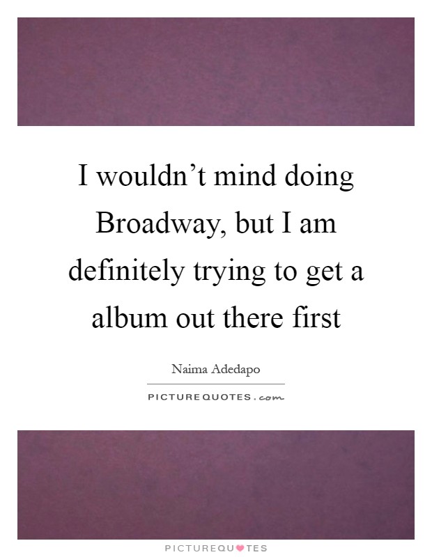 I wouldn't mind doing Broadway, but I am definitely trying to get a album out there first Picture Quote #1