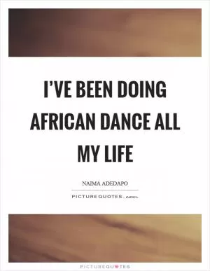 I’ve been doing African dance all my life Picture Quote #1