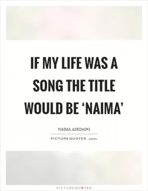 If my life was a song the title would be ‘Naima’ Picture Quote #1