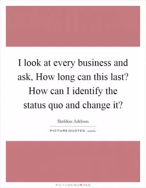 I look at every business and ask, How long can this last? How can I identify the status quo and change it? Picture Quote #1