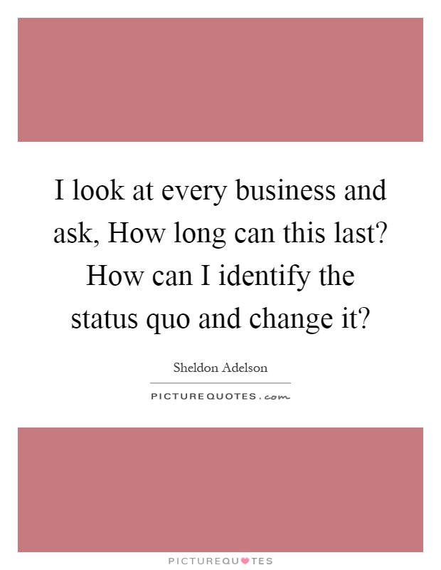 I look at every business and ask, How long can this last? How can I identify the status quo and change it? Picture Quote #1