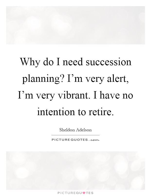 Why do I need succession planning? I'm very alert, I'm very vibrant. I have no intention to retire Picture Quote #1