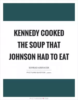 Kennedy cooked the soup that Johnson had to eat Picture Quote #1