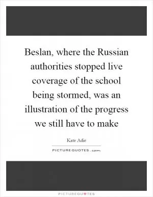 Beslan, where the Russian authorities stopped live coverage of the school being stormed, was an illustration of the progress we still have to make Picture Quote #1