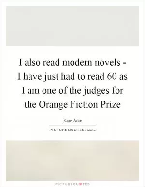I also read modern novels - I have just had to read 60 as I am one of the judges for the Orange Fiction Prize Picture Quote #1