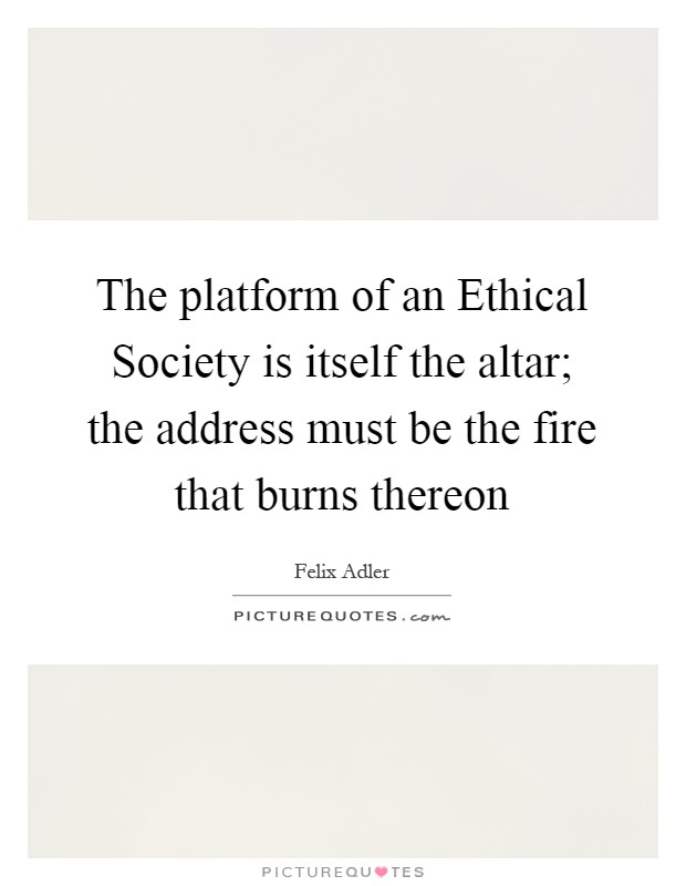 The platform of an Ethical Society is itself the altar; the address must be the fire that burns thereon Picture Quote #1