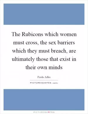 The Rubicons which women must cross, the sex barriers which they must breach, are ultimately those that exist in their own minds Picture Quote #1