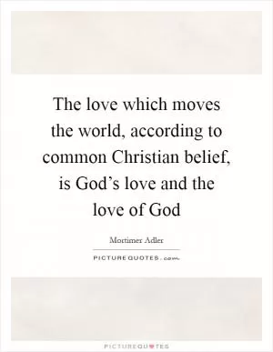 The love which moves the world, according to common Christian belief, is God’s love and the love of God Picture Quote #1
