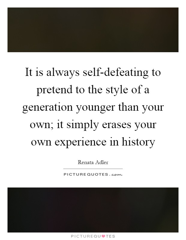 It is always self-defeating to pretend to the style of a generation younger than your own; it simply erases your own experience in history Picture Quote #1