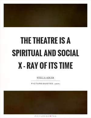The theatre is a spiritual and social X - ray of its time Picture Quote #1