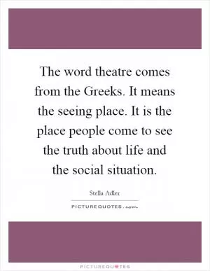 The word theatre comes from the Greeks. It means the seeing place. It is the place people come to see the truth about life and the social situation Picture Quote #1