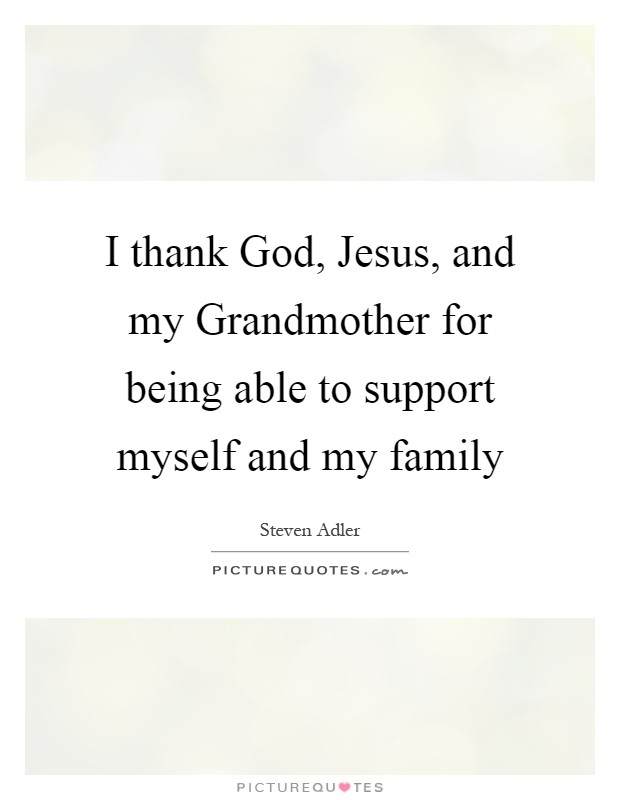I thank God, Jesus, and my Grandmother for being able to support myself and my family Picture Quote #1