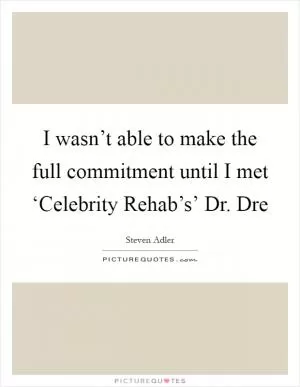 I wasn’t able to make the full commitment until I met ‘Celebrity Rehab’s’ Dr. Dre Picture Quote #1