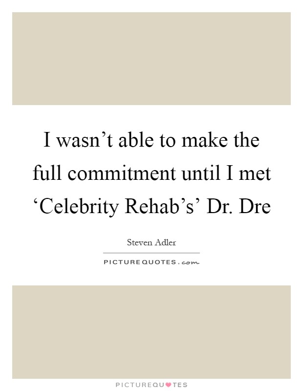 I wasn't able to make the full commitment until I met ‘Celebrity Rehab's' Dr. Dre Picture Quote #1